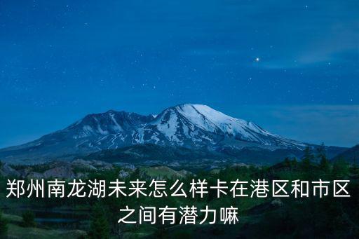 鄭州南龍湖未來怎么樣卡在港區和市區之間有潛力嘛