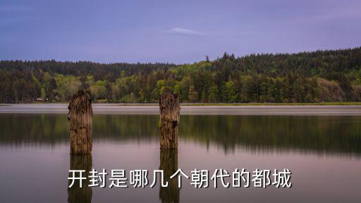 開封故都有多少朝代,開封是哪幾個朝代的都城