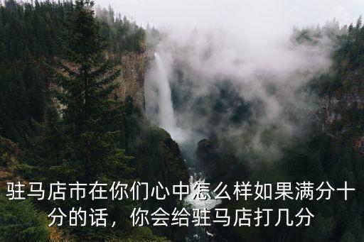 駐馬店市在你們心中怎么樣如果滿分十分的話，你會給駐馬店打幾分