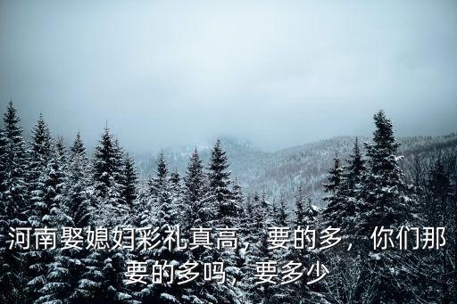 河南娶媳婦彩禮真高，要的多，你們那要的多嗎，要多少