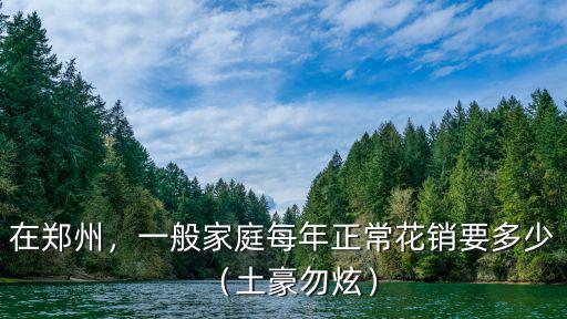 在鄭州，一般家庭每年正常花銷要多少（土豪勿炫）