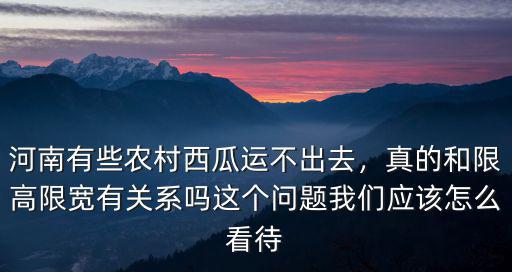 河南有些農(nóng)村西瓜運(yùn)不出去，真的和限高限寬有關(guān)系嗎這個(gè)問(wèn)題我們應(yīng)該怎么看待