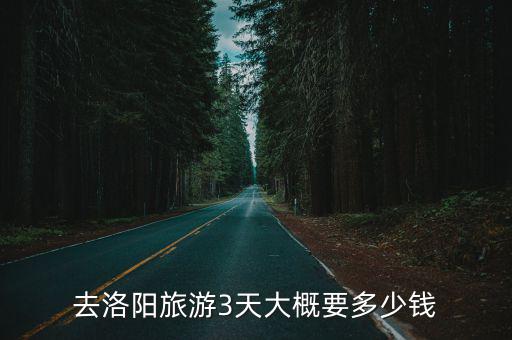 洛陽要多少天,每人大概需要花費多少錢