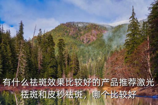 有什么祛斑效果比較好的產品推薦激光祛斑和皮秒祛斑，哪個比較好