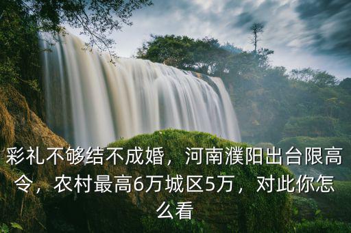 彩禮不夠結(jié)不成婚，河南濮陽(yáng)出臺(tái)限高令，農(nóng)村最高6萬(wàn)城區(qū)5萬(wàn)，對(duì)此你怎么看