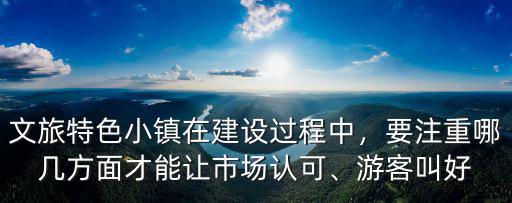 文旅特色小鎮(zhèn)在建設(shè)過程中，要注重哪幾方面才能讓市場認(rèn)可、游客叫好