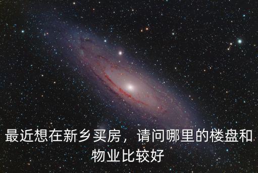 最近想在新鄉買房，請問哪里的樓盤和物業比較好