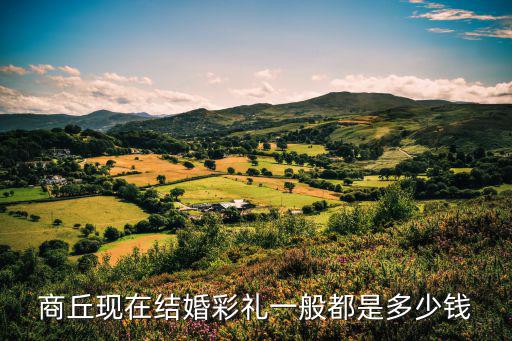 商丘現(xiàn)在結(jié)婚彩禮一般都是多少錢