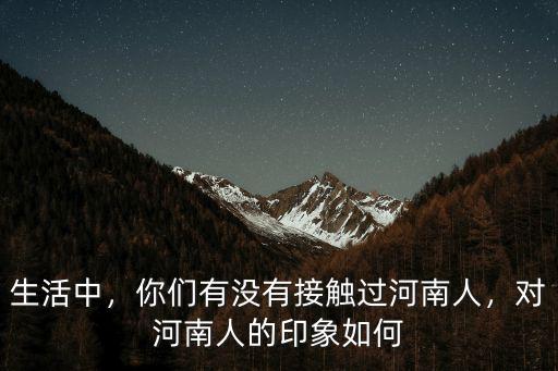 生活中，你們有沒有接觸過河南人，對河南人的印象如何