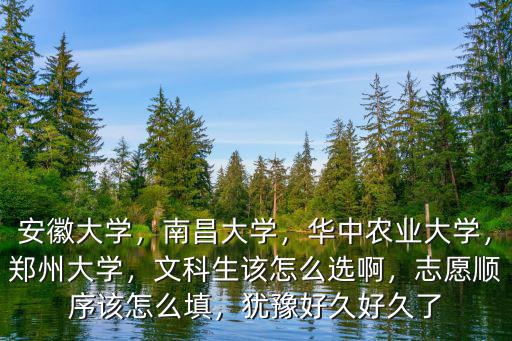 安徽大學，南昌大學，華中農業大學，鄭州大學，文科生該怎么選啊，志愿順序該怎么填，猶豫好久好久了