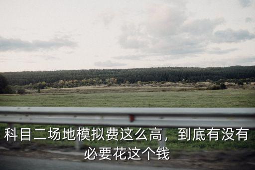 科目二場地模擬費這么高，到底有沒有必要花這個錢