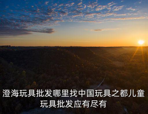 澄海玩具批發哪里找中國玩具之都兒童玩具批發應有盡有