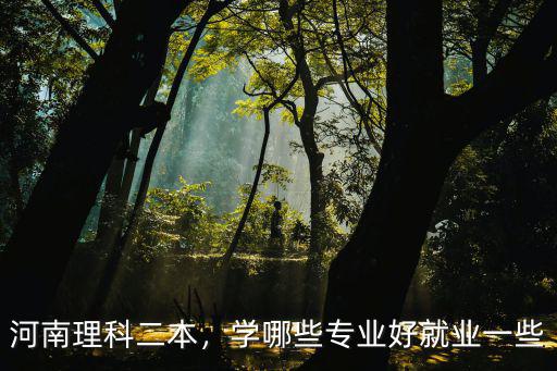河南理科二本怎么選擇,河南理科二本