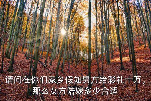 請問在你們家鄉假如男方給彩禮十萬，那么女方陪嫁多少合適