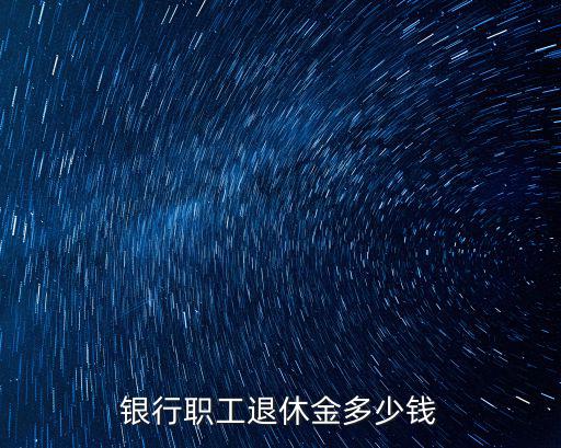 三門峽銀行職員多少錢,銀行職工退休金多少錢