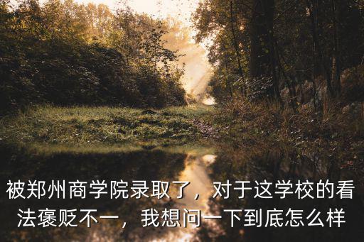 被鄭州商學院錄取了，對于這學校的看法褒貶不一，我想問一下到底怎么樣