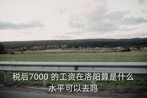 稅后7000 的工資在洛陽算是什么水平可以去嗎