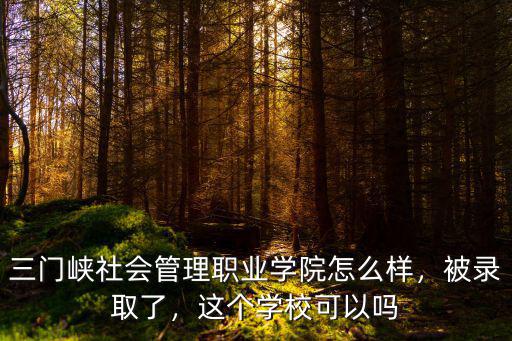 三門(mén)峽社會(huì)管理職業(yè)學(xué)院怎么樣，被錄取了，這個(gè)學(xué)校可以嗎