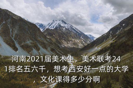 河南2021屆美術(shù)生，美術(shù)聯(lián)考241排名五六千，想考西安好一點(diǎn)的大學(xué)，文化課得多少分啊