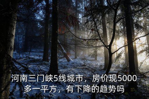 河南三門峽5線城市，房價現5000多一平方，有下降的趨勢嗎