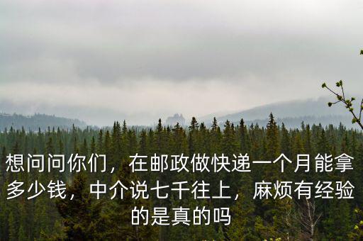 想問問你們，在郵政做快遞一個月能拿多少錢，中介說七千往上，麻煩有經驗的是真的嗎