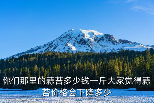 你們那里的蒜苔多少錢一斤大家覺得蒜苔價格會下降多少