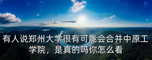 有人說鄭州大學很有可能會合并中原工學院，是真的嗎你怎么看