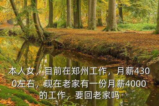 本人女，目前在鄭州工作，月薪4300左右，現(xiàn)在老家有一份月薪4000的工作，要回老家嗎