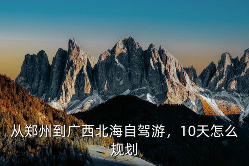 從鄭州到廣西北海自駕游，10天怎么規劃