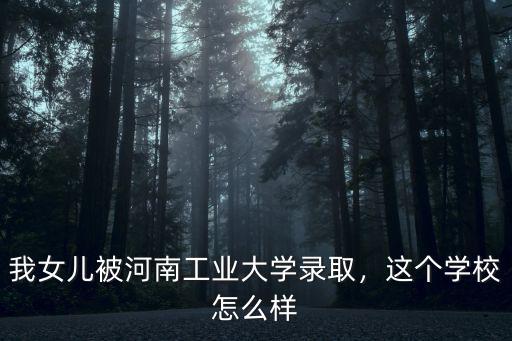 我女兒被河南工業(yè)大學錄取，這個學校怎么樣