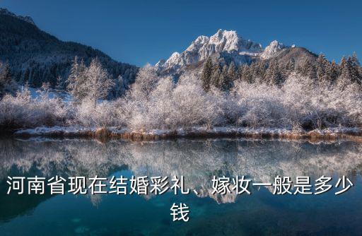 河南省現在結婚彩禮、嫁妝一般是多少錢