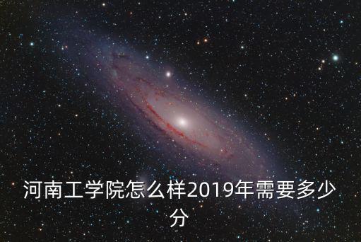 河南工學院怎么樣2019年需要多少分