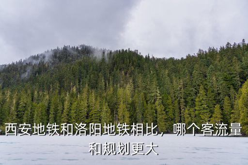 西安地鐵和洛陽地鐵相比，哪個客流量和規(guī)劃更大