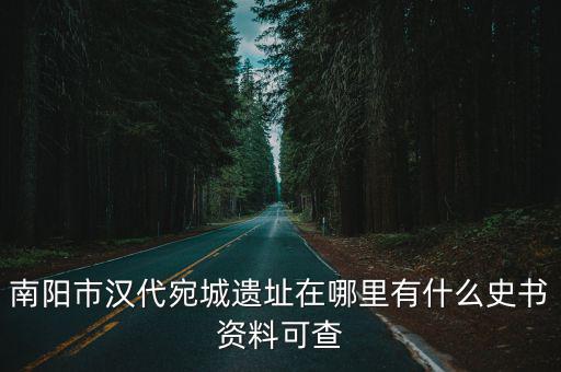 南陽市漢代宛城遺址在哪里有什么史書資料可查