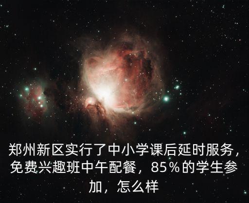 鄭州新區實行了中小學課后延時服務，免費興趣班中午配餐，85％的學生參加，怎么樣