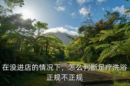 在沒進店的情況下，怎么判斷足療洗浴正規(guī)不正規(guī)