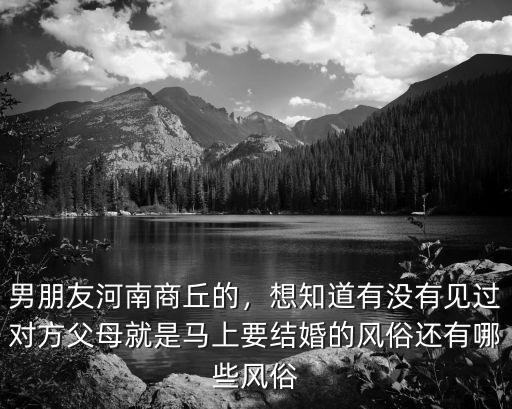 男朋友河南商丘的，想知道有沒有見過對方父母就是馬上要結婚的風俗還有哪些風俗
