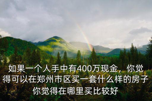 如果一個人手中有400萬現(xiàn)金，你覺得可以在鄭州市區(qū)買一套什么樣的房子你覺得在哪里買比較好