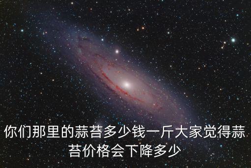 你們那里的蒜苔多少錢一斤大家覺得蒜苔價格會下降多少