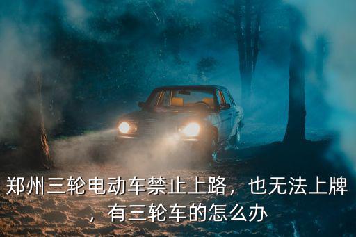 鄭州三輪電動車禁止上路，也無法上牌，有三輪車的怎么辦