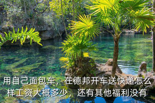 用自己面包車，在德邦開車送快遞怎么樣工資大概多少，還有其他福利沒有