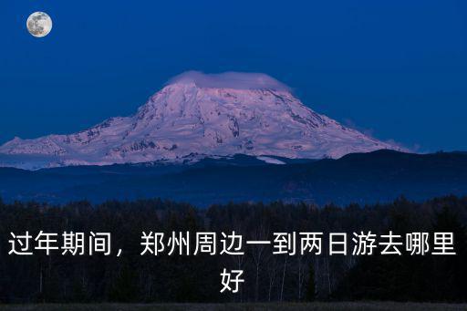 過年期間，鄭州周邊一到兩日游去哪里好