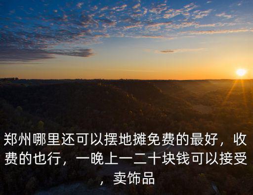 鄭州哪里還可以擺地攤免費的最好，收費的也行，一晚上一二十塊錢可以接受，賣飾品