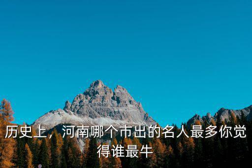 歷史上，河南哪個(gè)市出的名人最多你覺(jué)得誰(shuí)最牛