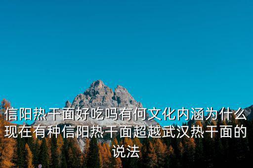 信陽(yáng)熱干面好吃嗎有何文化內(nèi)涵為什么現(xiàn)在有種信陽(yáng)熱干面超越武漢熱干面的說法