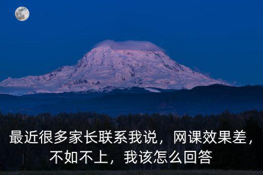 最近很多家長聯系我說，網課效果差，不如不上，我該怎么回答