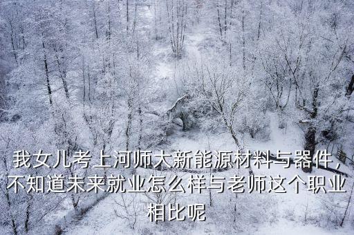 我女兒考上河師大新能源材料與器件，不知道未來就業怎么樣與老師這個職業相比呢