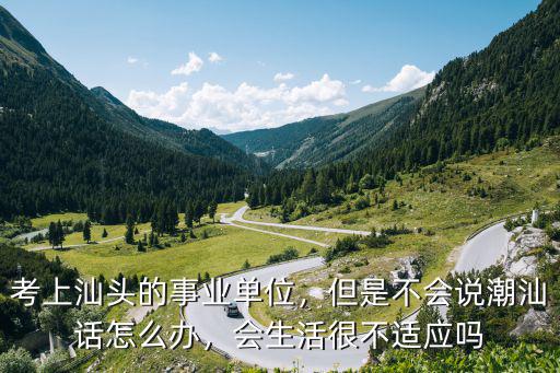 考上汕頭的事業單位，但是不會說潮汕話怎么辦，會生活很不適應嗎