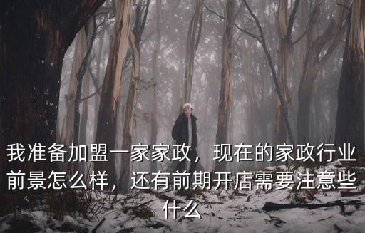 我準備加盟一家家政，現在的家政行業前景怎么樣，還有前期開店需要注意些什么