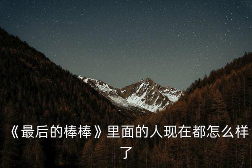 《最后的棒棒》里面的人現在都怎么樣了